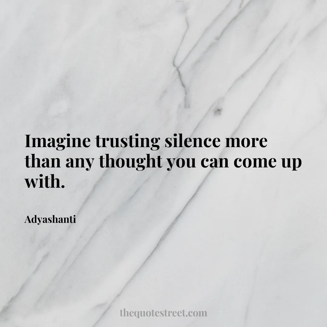 Imagine trusting silence more than any thought you can come up with. - Adyashanti