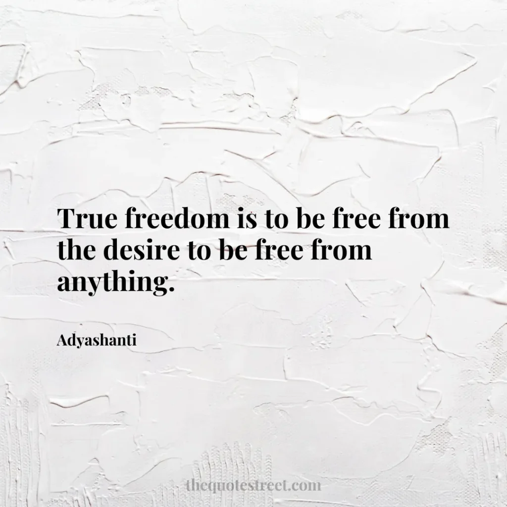 True freedom is to be free from the desire to be free from anything. - Adyashanti