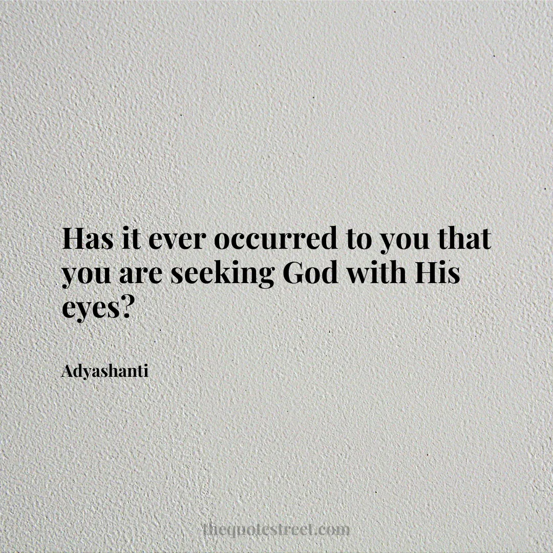 Has it ever occurred to you that you are seeking God with His eyes? - Adyashanti