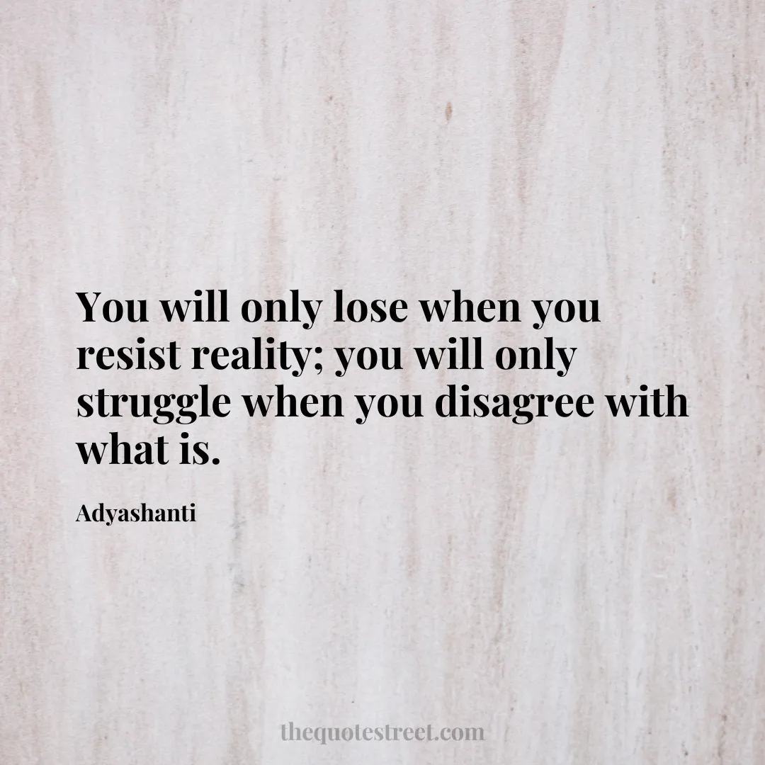 You will only lose when you resist reality; you will only struggle when you disagree with what is. - Adyashanti