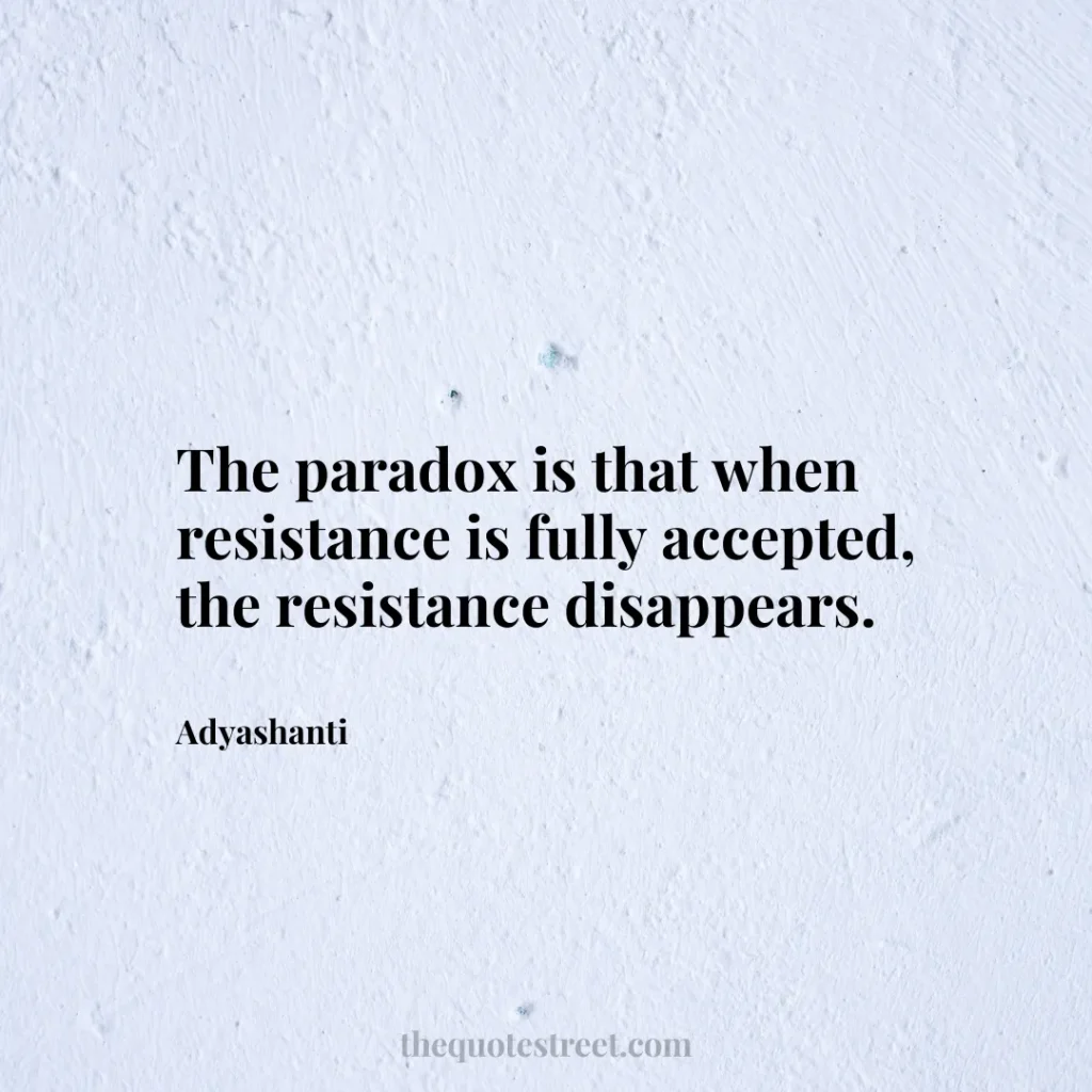 The paradox is that when resistance is fully accepted