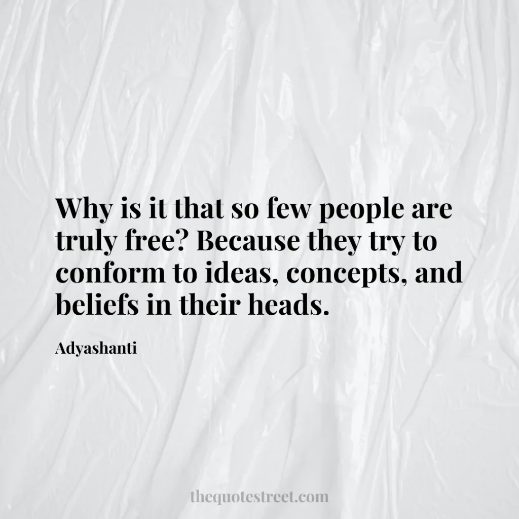 Why is it that so few people are truly free? Because they try to conform to ideas