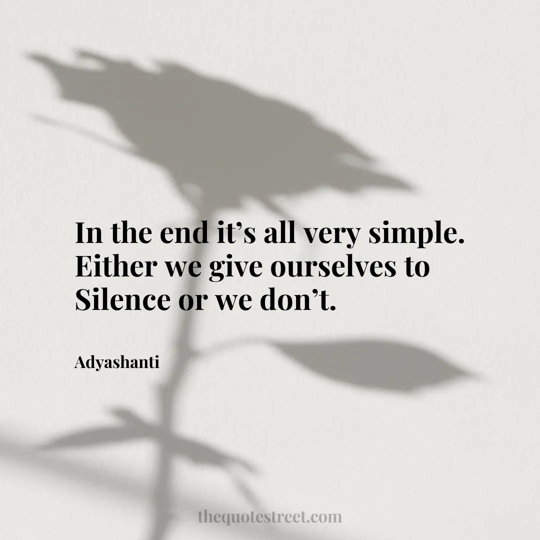 In the end it’s all very simple. Either we give ourselves to Silence or we don’t. - Adyashanti