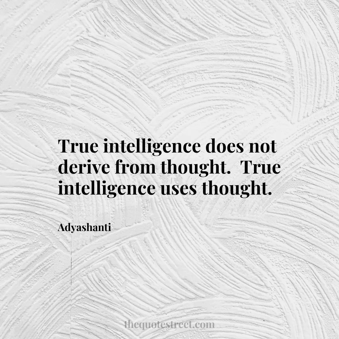 True intelligence does not derive from thought. True intelligence uses thought. - Adyashanti