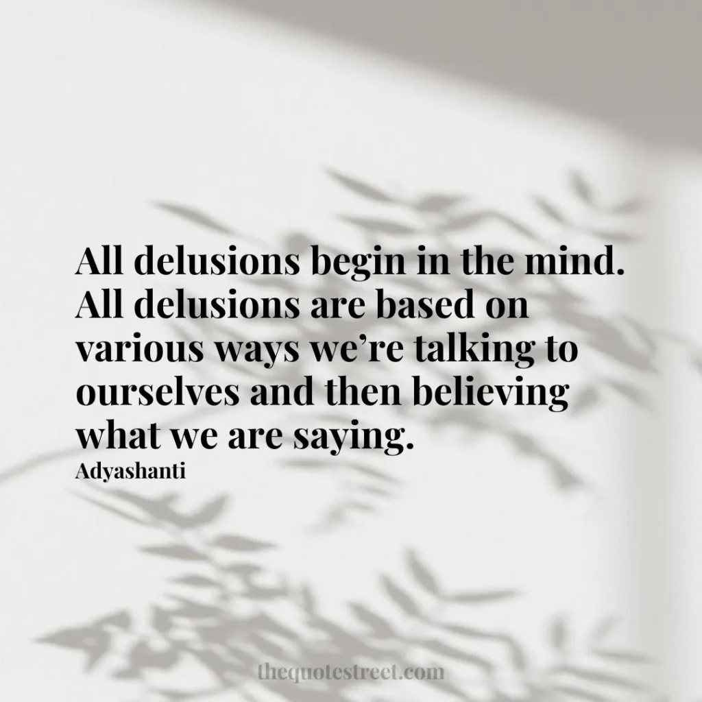 All delusions begin in the mind. All delusions are based on various ways we’re talking to ourselves and then believing what we are saying. - Adyashanti