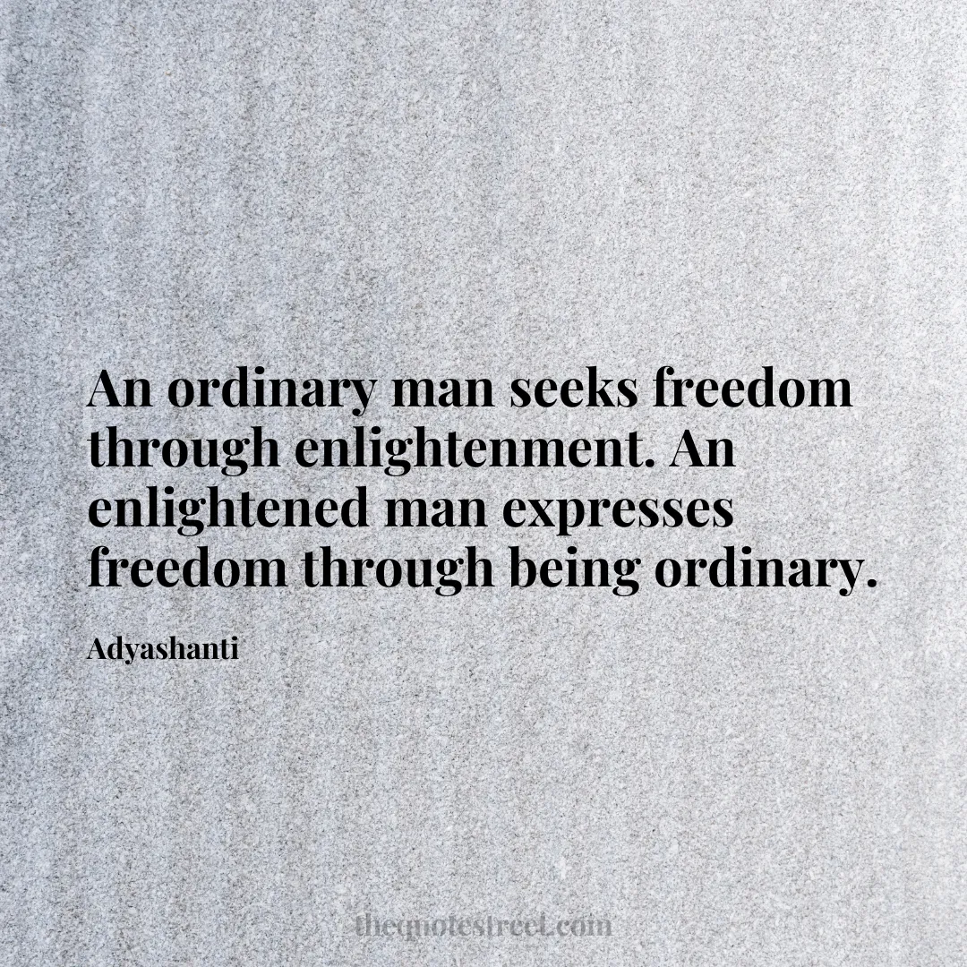 An ordinary man seeks freedom through enlightenment. An enlightened man expresses freedom through being ordinary. - Adyashanti