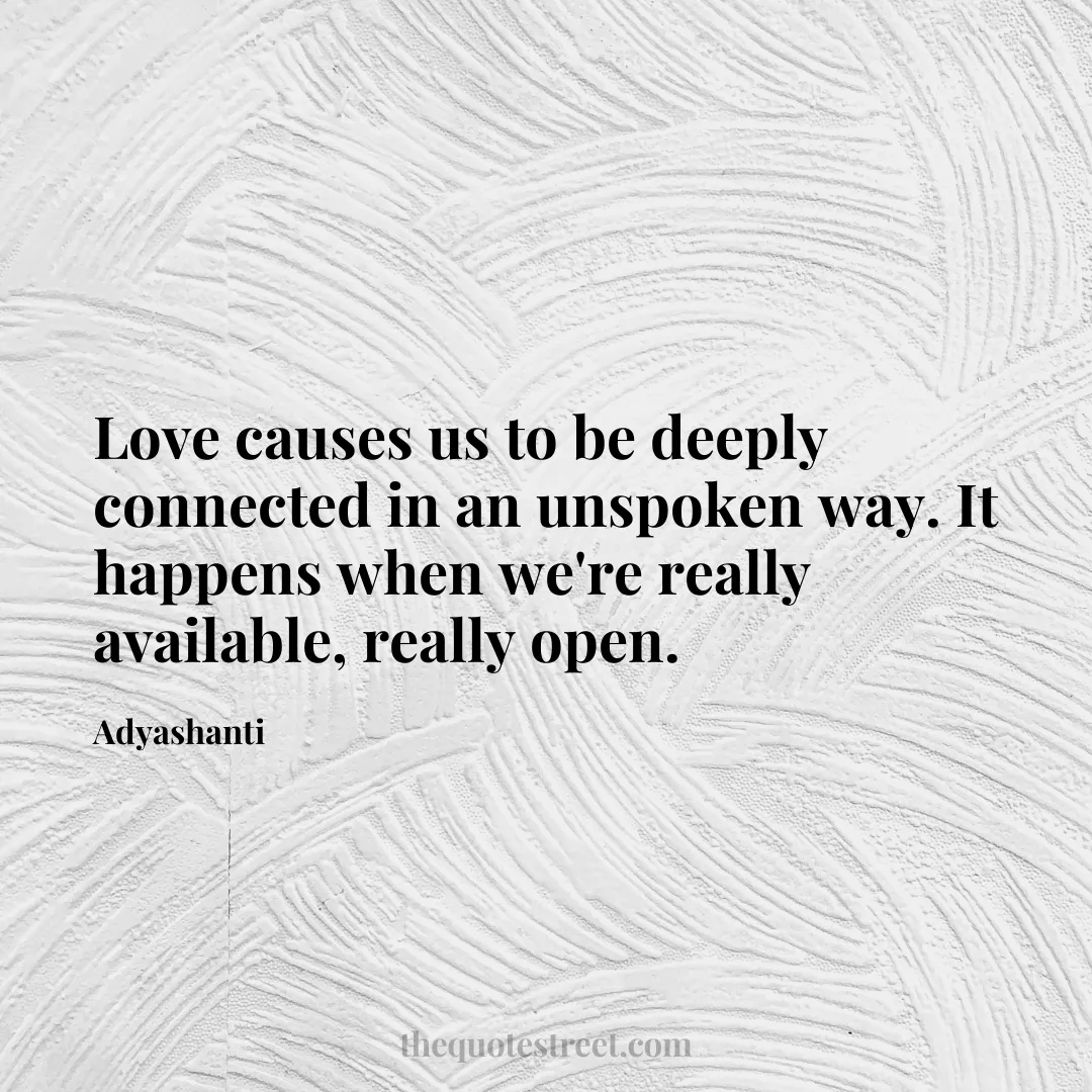 Love causes us to be deeply connected in an unspoken way. It happens when we're really available