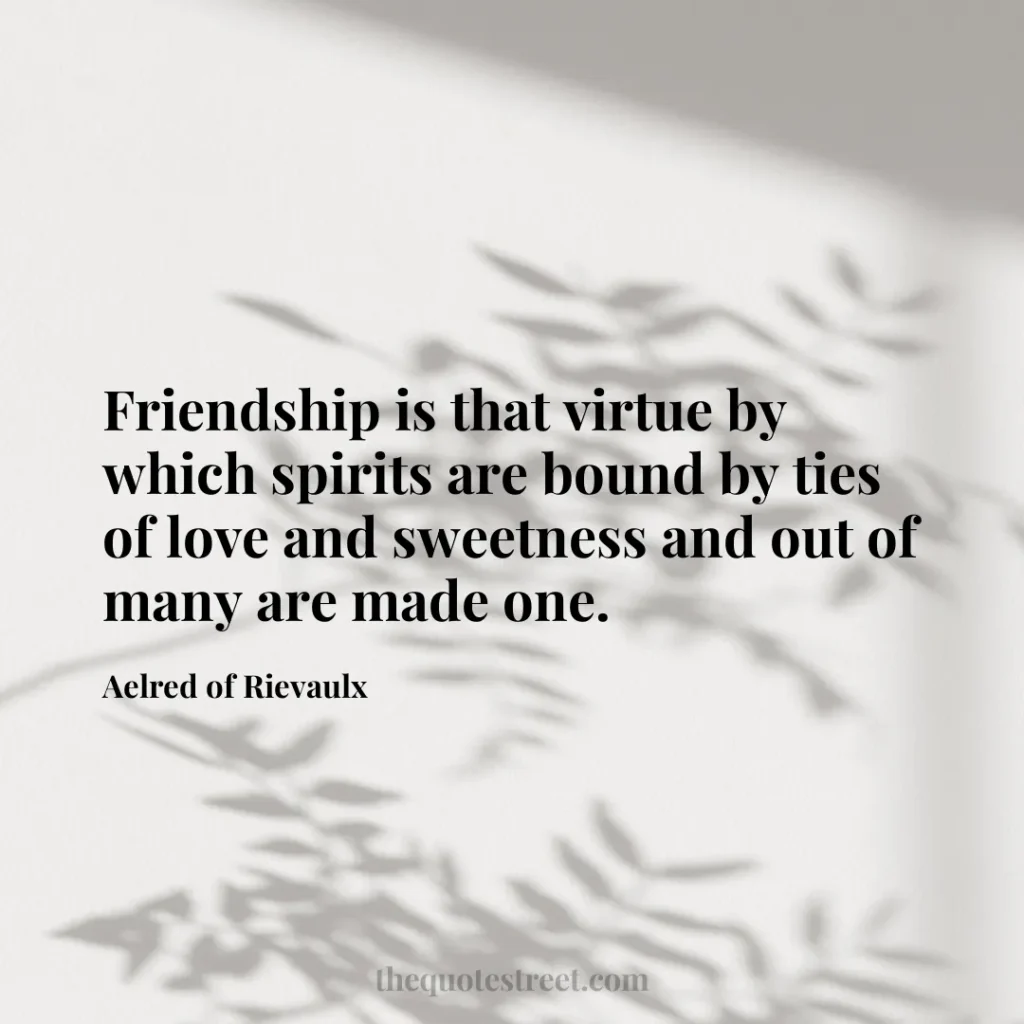 Friendship is that virtue by which spirits are bound by ties of love and sweetness and out of many are made one. - Aelred of Rievaulx