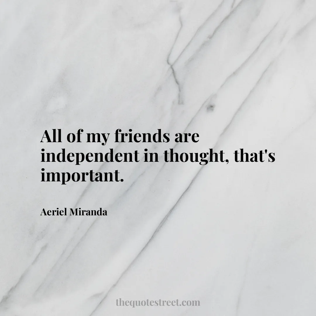 All of my friends are independent in thought