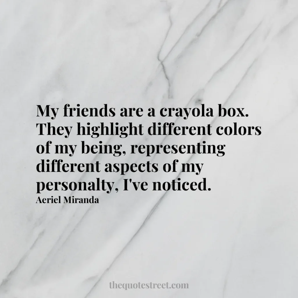 My friends are a crayola box. They highlight different colors of my being