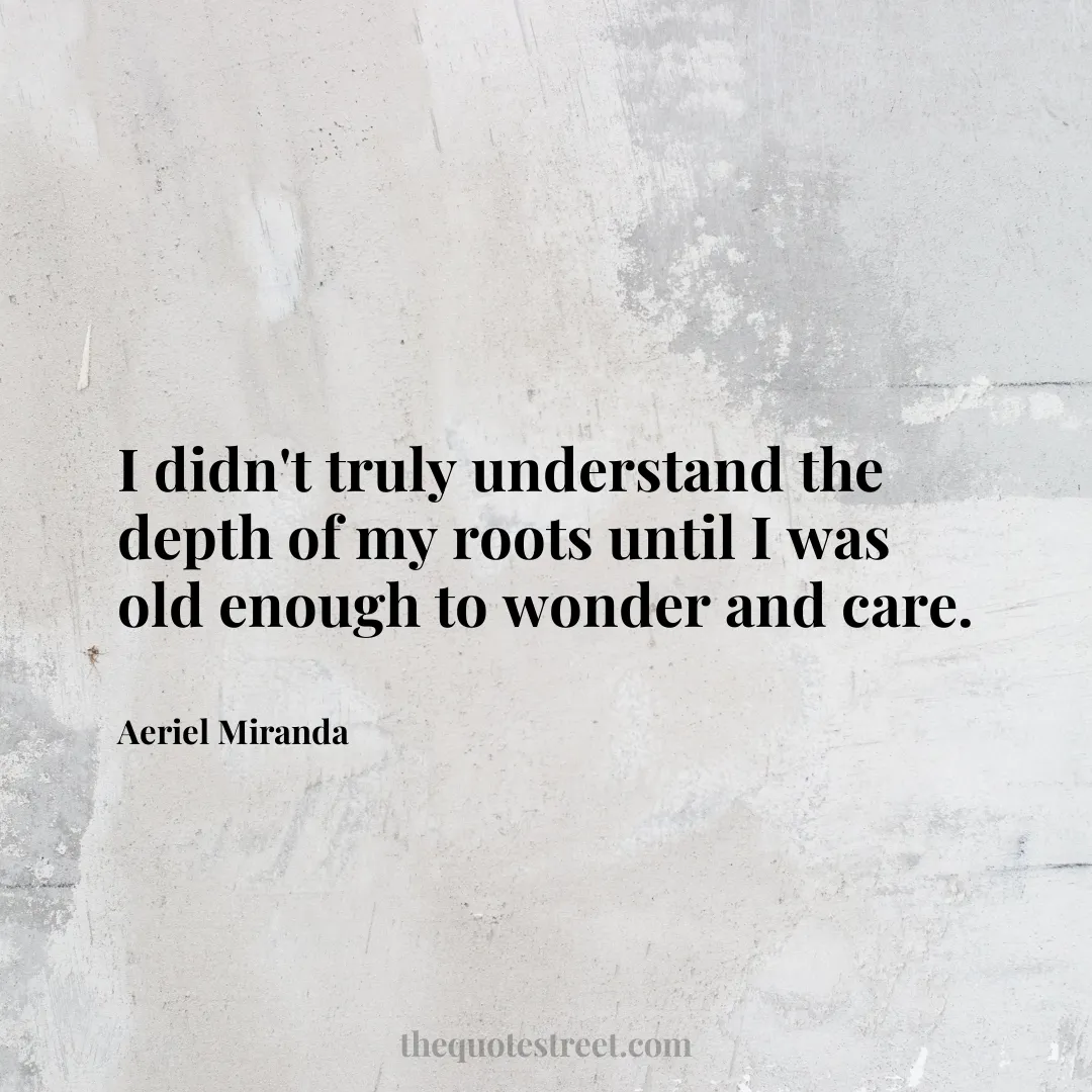 I didn't truly understand the depth of my roots until I was old enough to wonder and care. - Aeriel Miranda