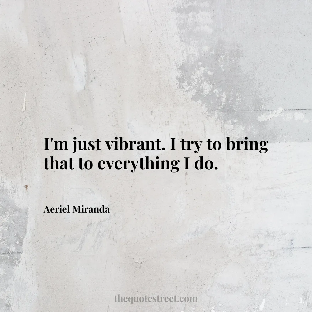 I'm just vibrant. I try to bring that to everything I do. - Aeriel Miranda