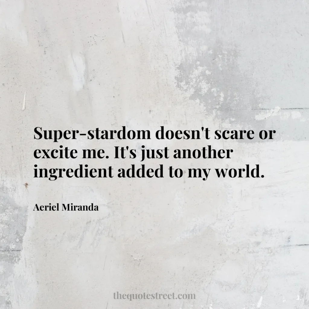 Super-stardom doesn't scare or excite me. It's just another ingredient added to my world. - Aeriel Miranda