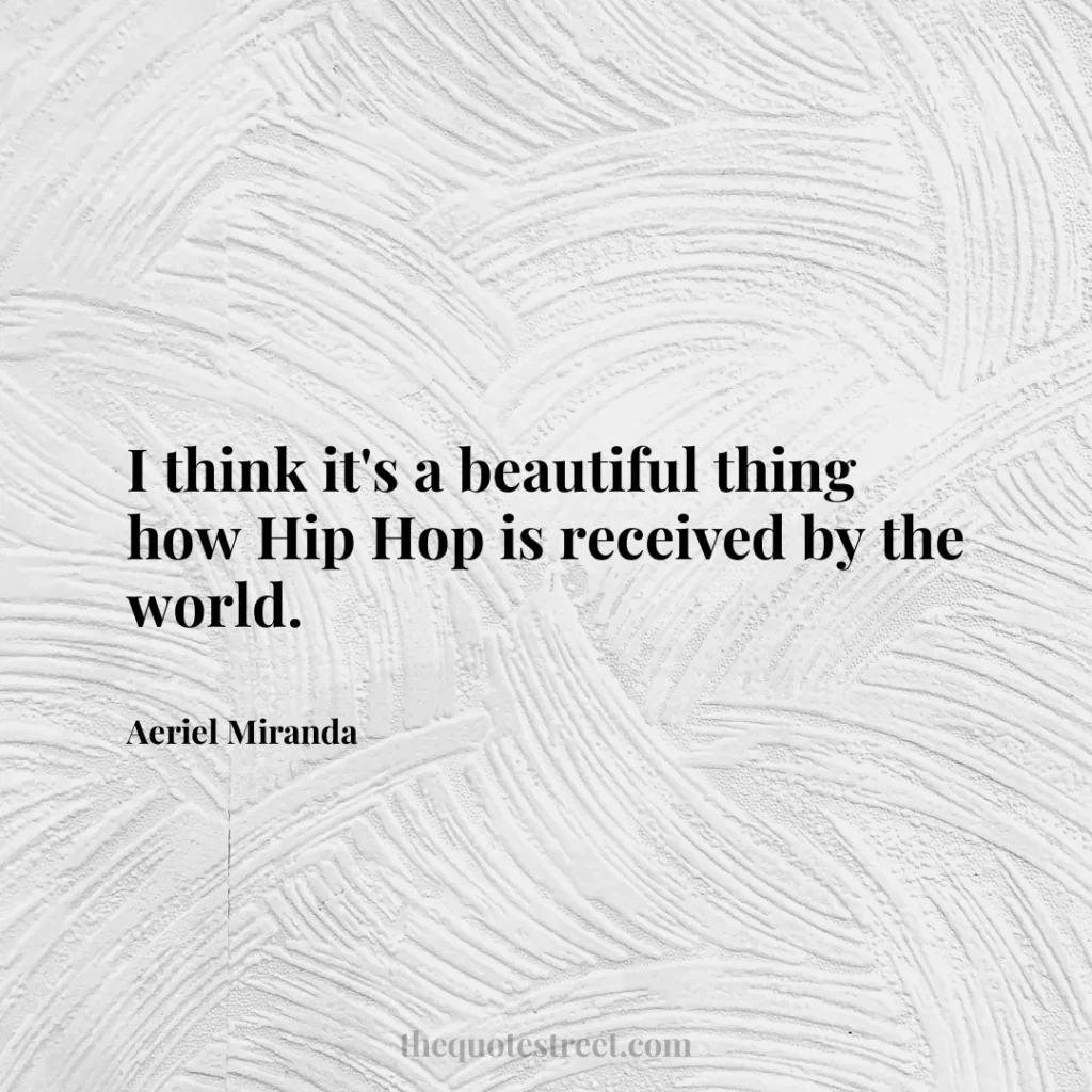 I think it's a beautiful thing how Hip Hop is received by the world. - Aeriel Miranda