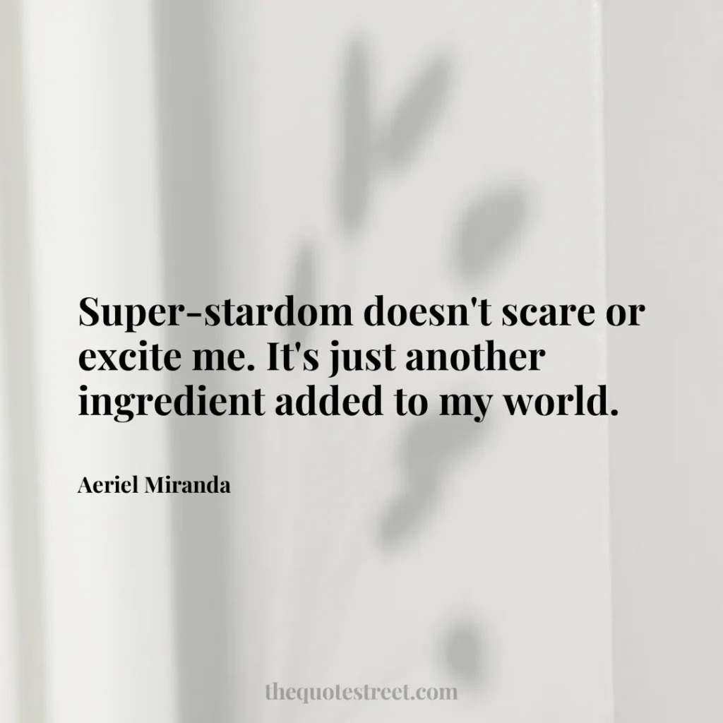 Super-stardom doesn't scare or excite me. It's just another ingredient added to my world. - Aeriel Miranda