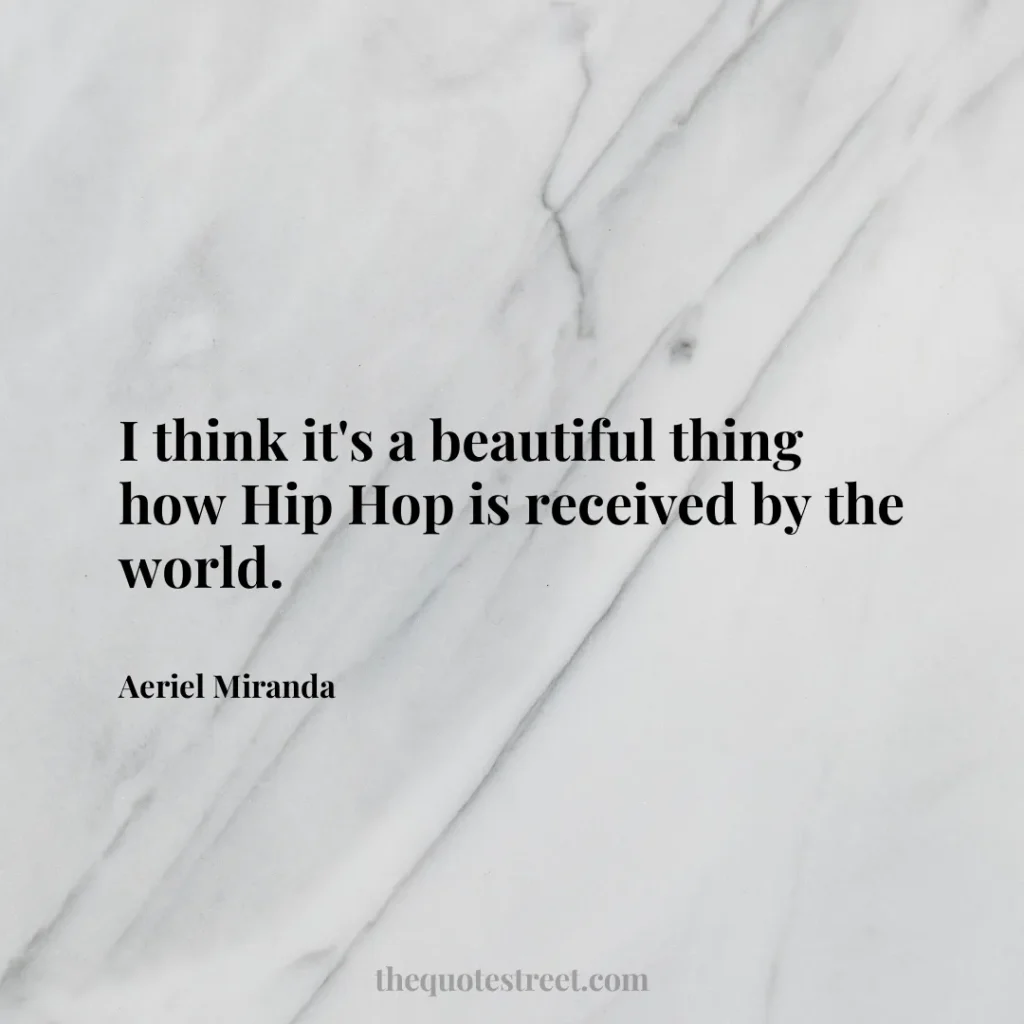I think it's a beautiful thing how Hip Hop is received by the world. - Aeriel Miranda
