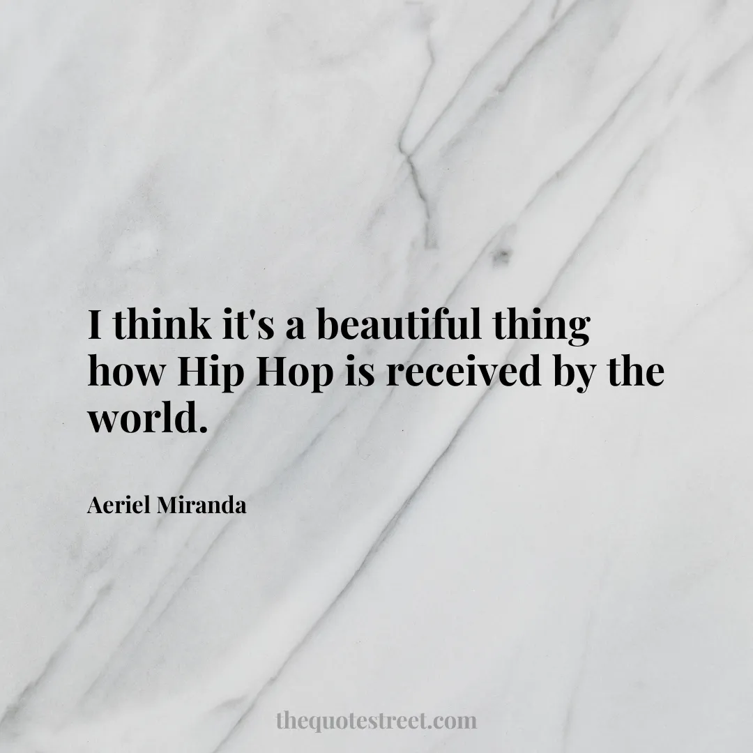 I think it's a beautiful thing how Hip Hop is received by the world. - Aeriel Miranda