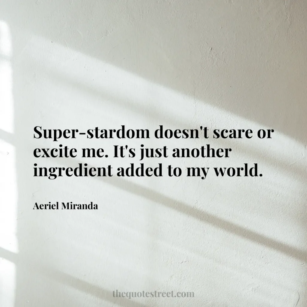 Super-stardom doesn't scare or excite me. It's just another ingredient added to my world. - Aeriel Miranda