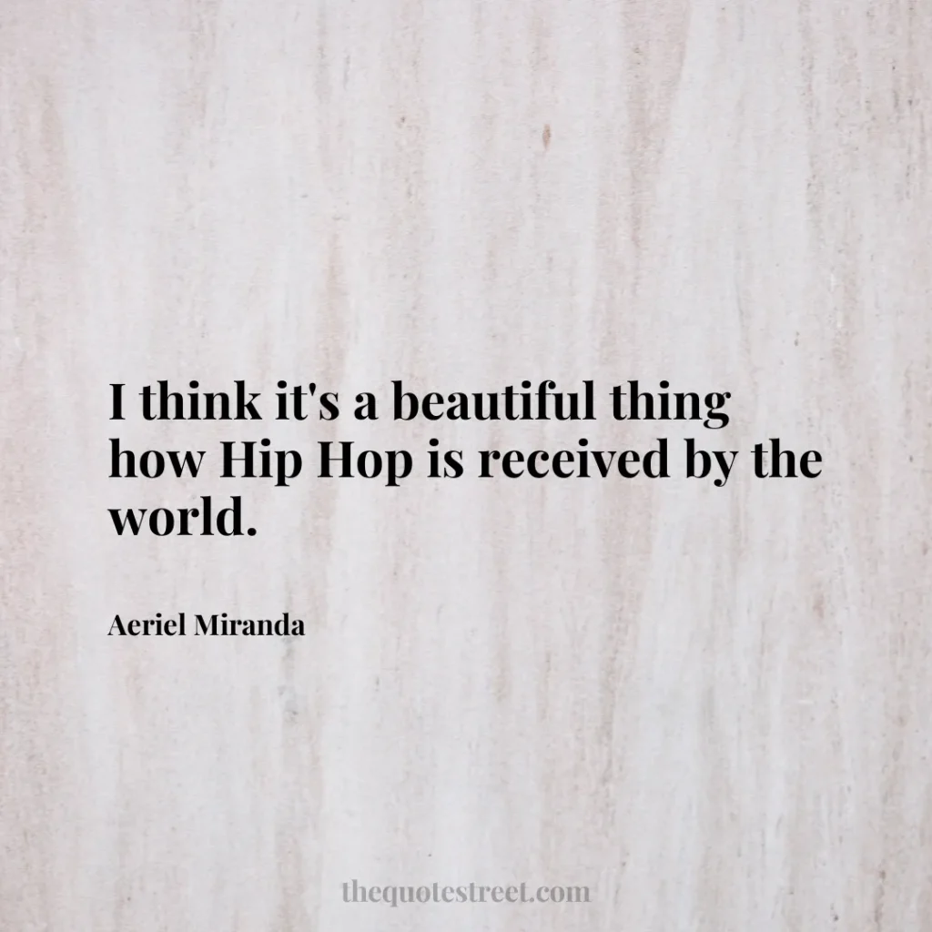 I think it's a beautiful thing how Hip Hop is received by the world. - Aeriel Miranda