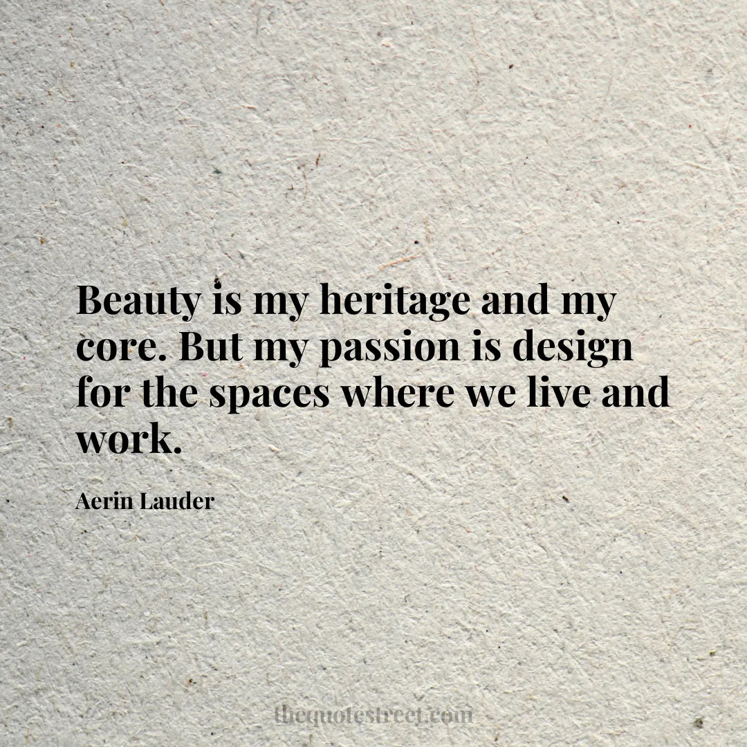 Beauty is my heritage and my core. But my passion is design for the spaces where we live and work. - Aerin Lauder