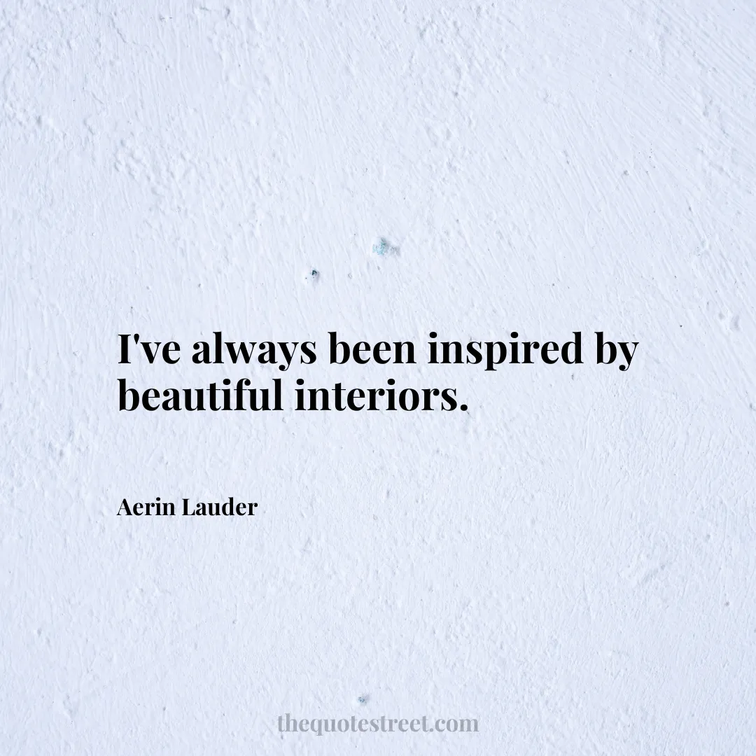 I've always been inspired by beautiful interiors. - Aerin Lauder