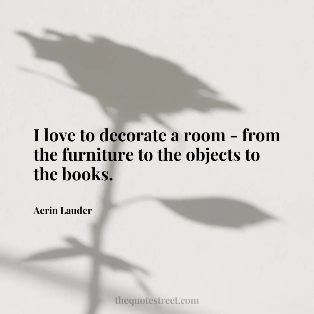 I love to decorate a room - from the furniture to the objects to the books. - Aerin Lauder