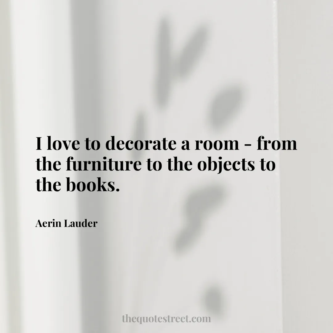I love to decorate a room - from the furniture to the objects to the books. - Aerin Lauder