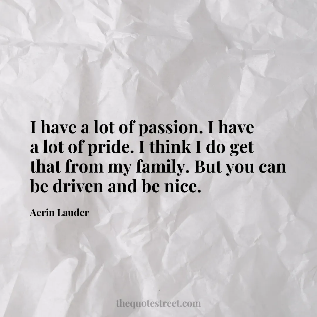 I have a lot of passion. I have a lot of pride. I think I do get that from my family. But you can be driven and be nice. - Aerin Lauder