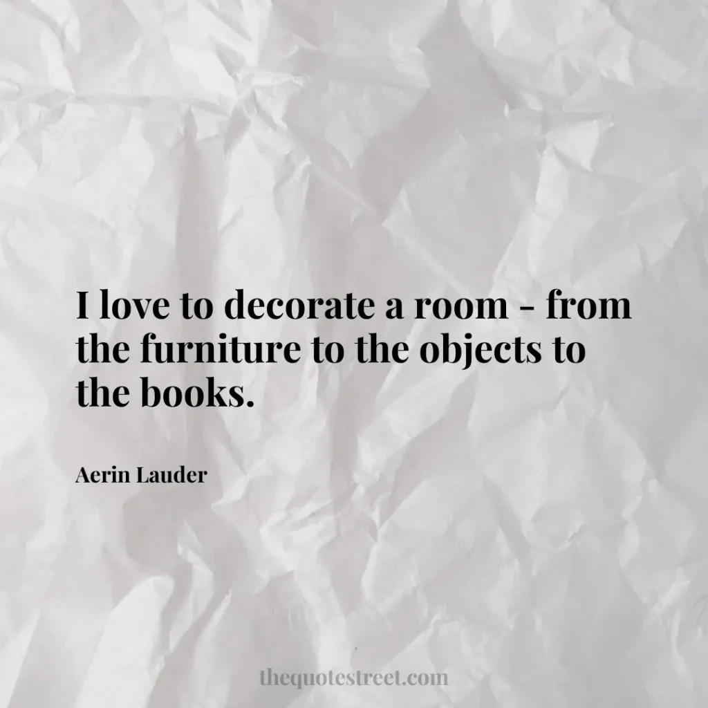 I love to decorate a room - from the furniture to the objects to the books. - Aerin Lauder
