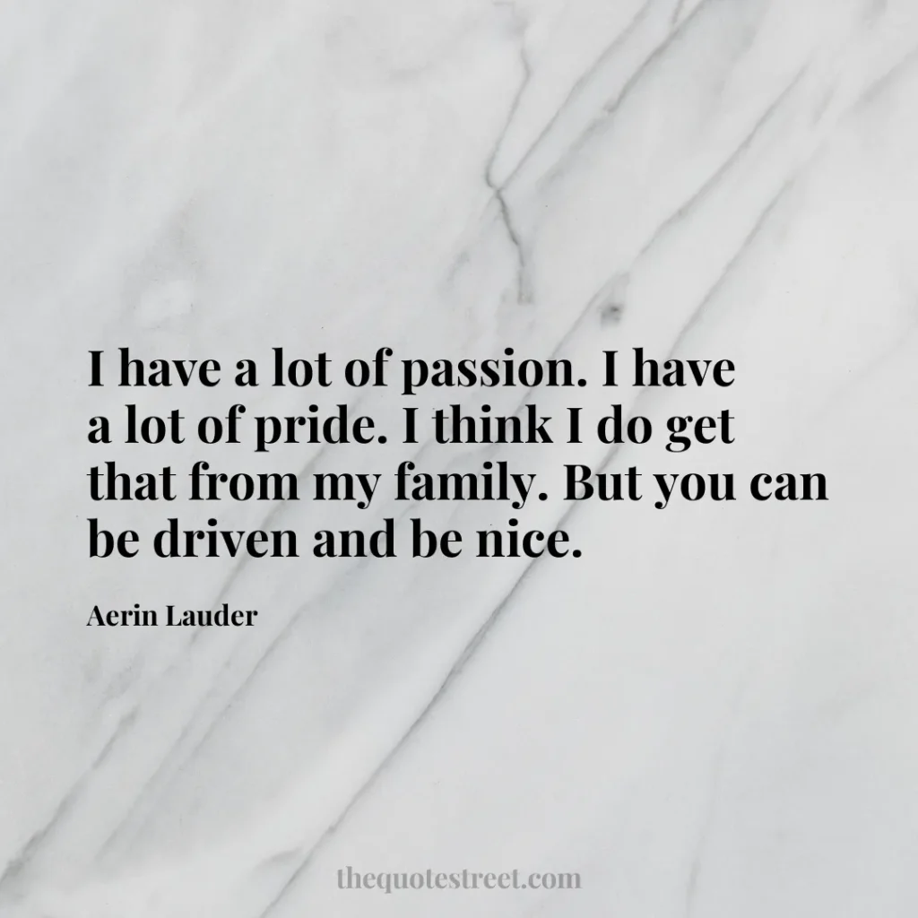 I have a lot of passion. I have a lot of pride. I think I do get that from my family. But you can be driven and be nice. - Aerin Lauder