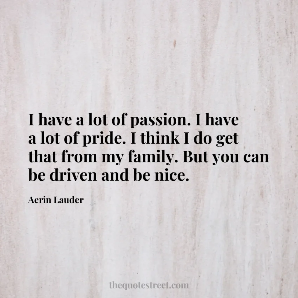 I have a lot of passion. I have a lot of pride. I think I do get that from my family. But you can be driven and be nice. - Aerin Lauder