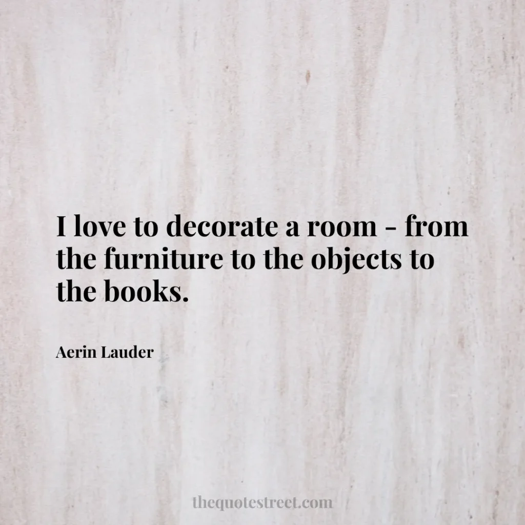 I love to decorate a room - from the furniture to the objects to the books. - Aerin Lauder