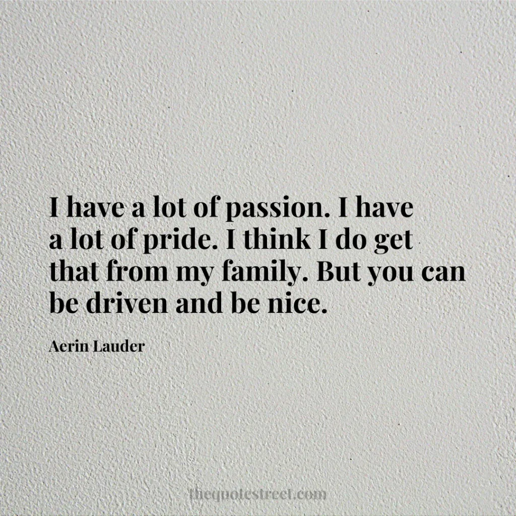 I have a lot of passion. I have a lot of pride. I think I do get that from my family. But you can be driven and be nice. - Aerin Lauder