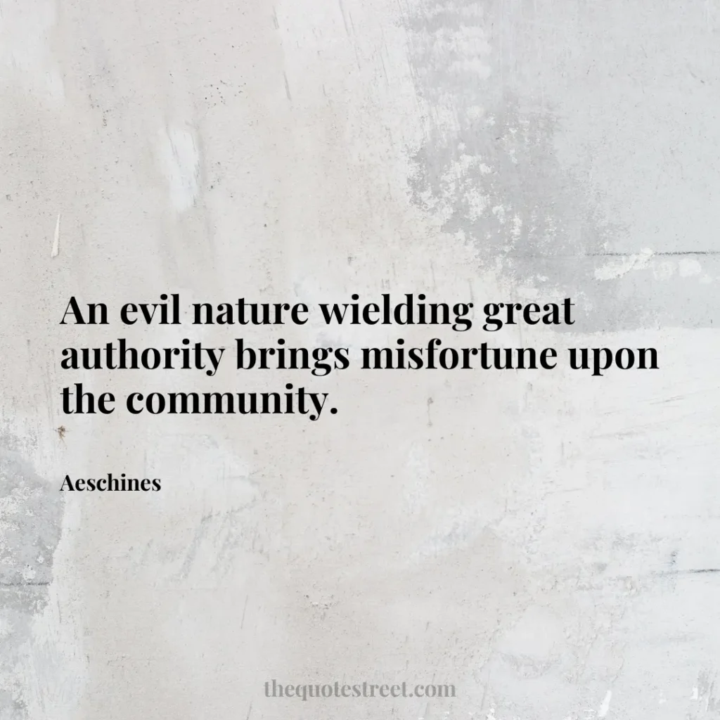 An evil nature wielding great authority brings misfortune upon the community. - Aeschines