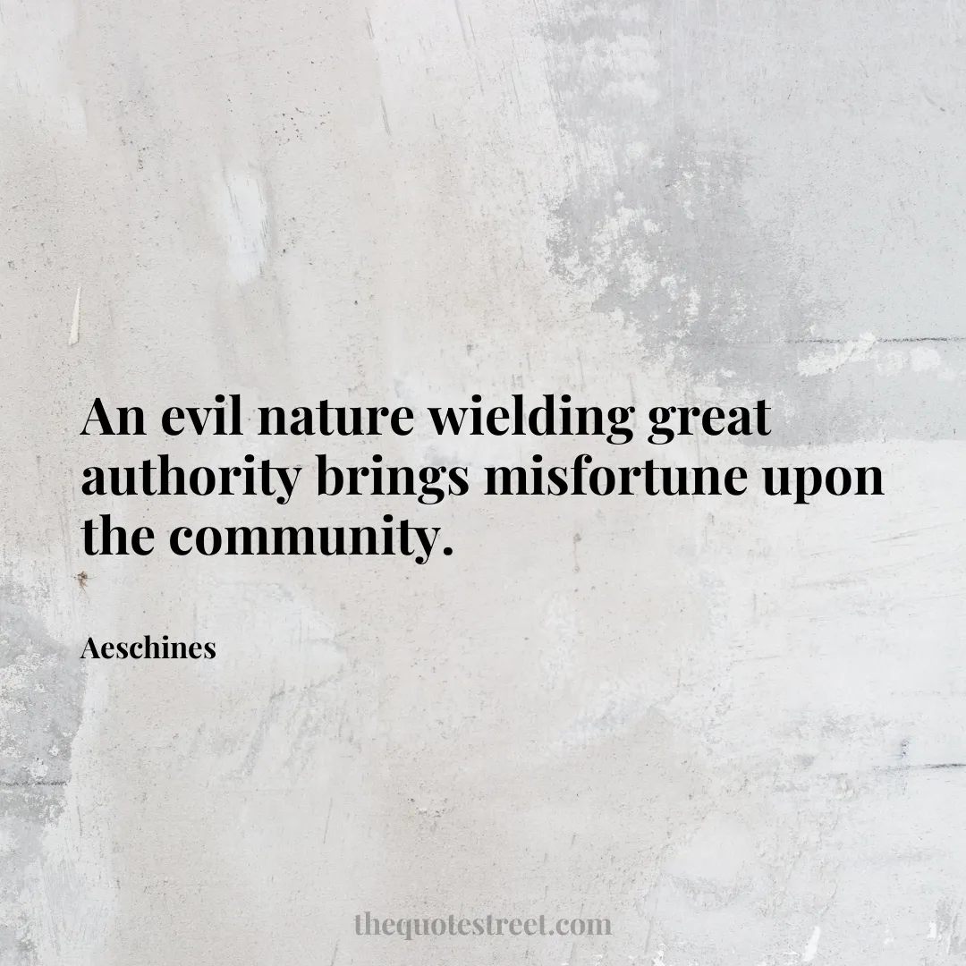An evil nature wielding great authority brings misfortune upon the community. - Aeschines