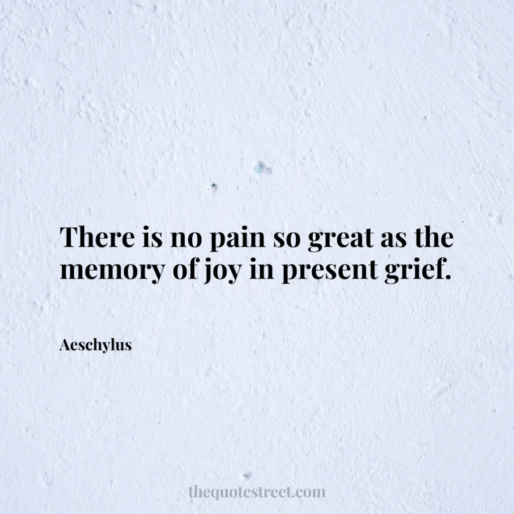 There is no pain so great as the memory of joy in present grief. - Aeschylus