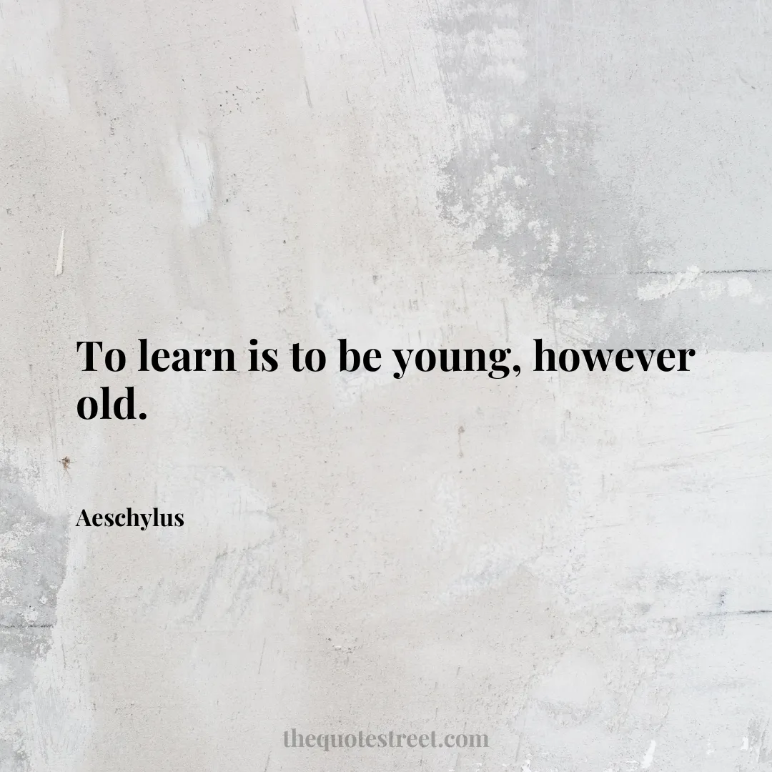 To learn is to be young
