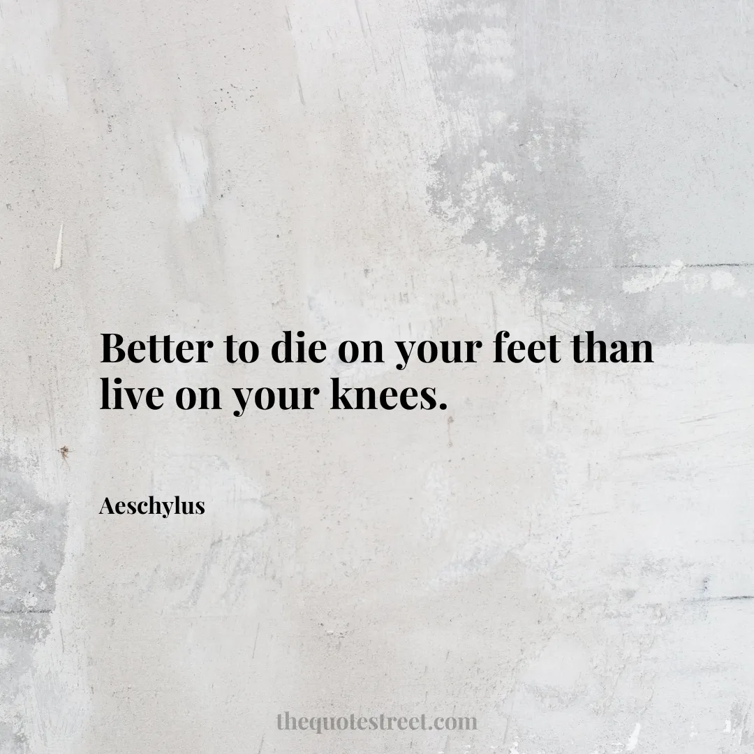 Better to die on your feet than live on your knees. - Aeschylus