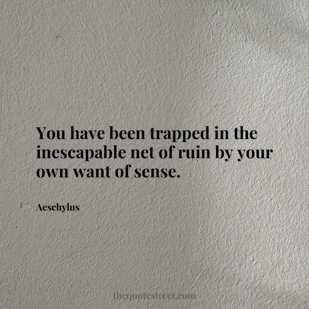 You have been trapped in the inescapable net of ruin by your own want of sense. - Aeschylus