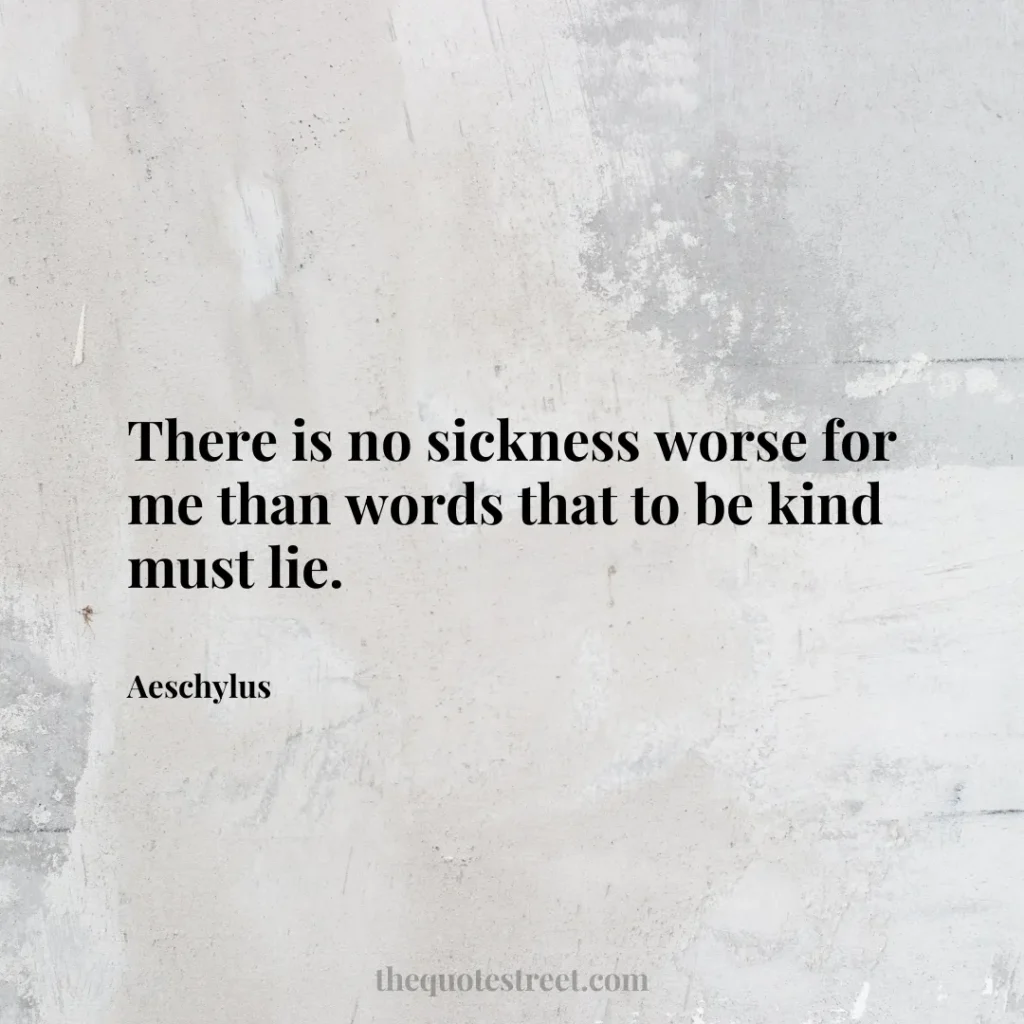 There is no sickness worse for me than words that to be kind must lie. - Aeschylus