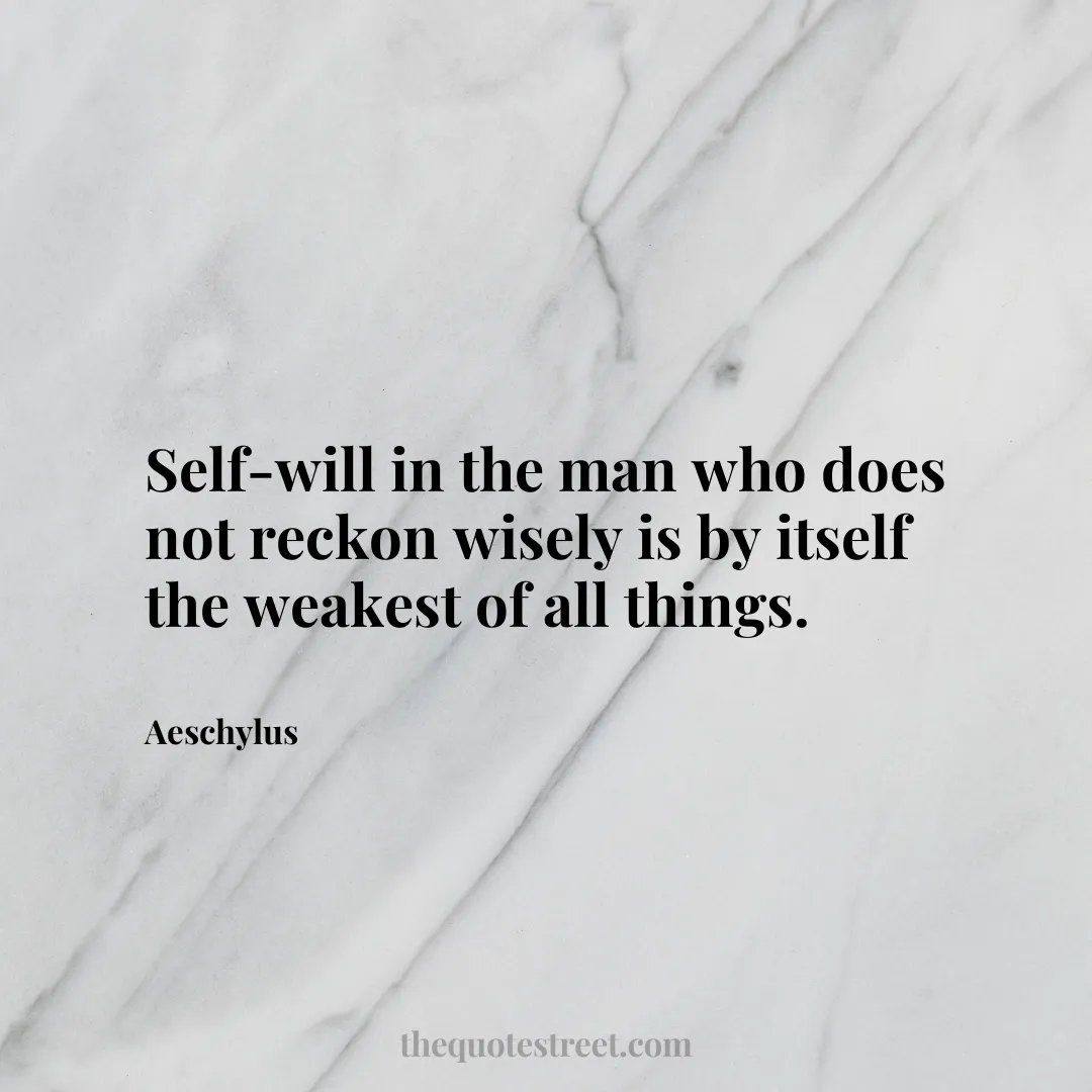 Self-will in the man who does not reckon wisely is by itself the weakest of all things. - Aeschylus