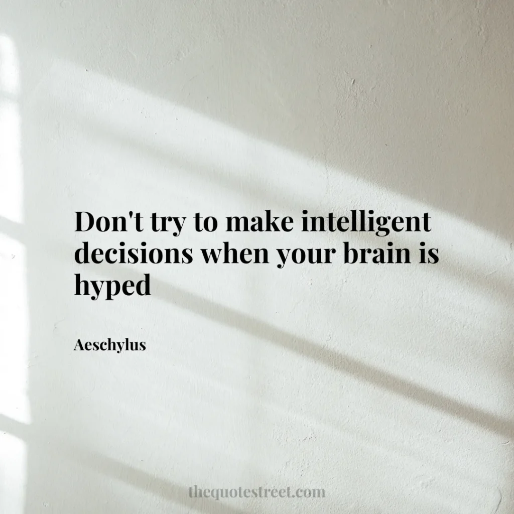 Don't try to make intelligent decisions when your brain is hyped - Aeschylus