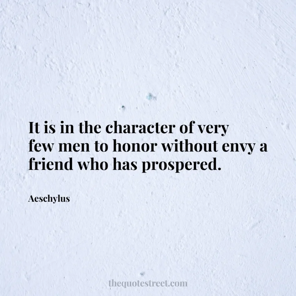 It is in the character of very few men to honor without envy a friend who has prospered. - Aeschylus