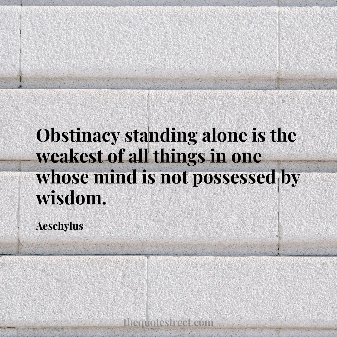 Obstinacy standing alone is the weakest of all things in one whose mind is not possessed by wisdom. - Aeschylus