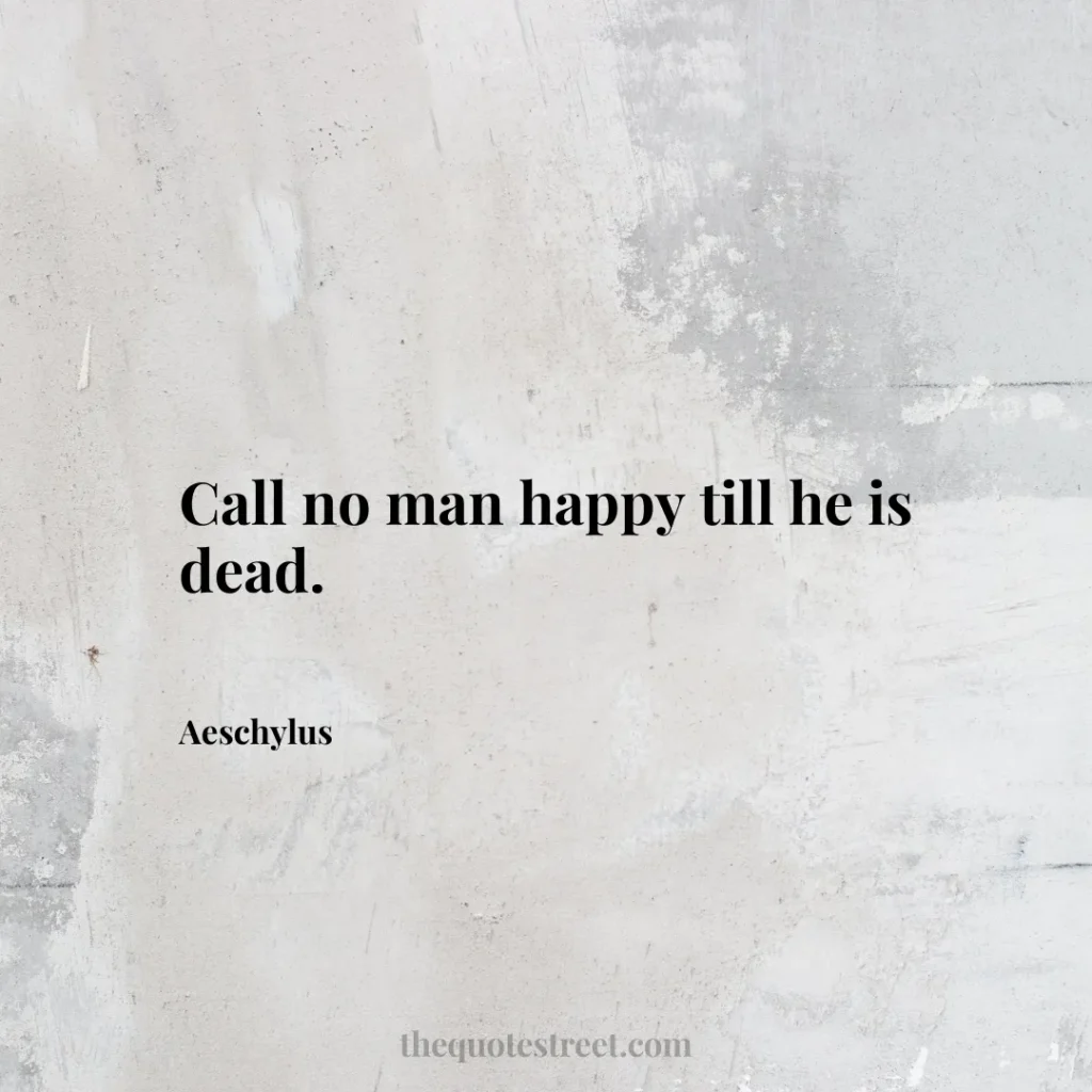 Call no man happy till he is dead. - Aeschylus