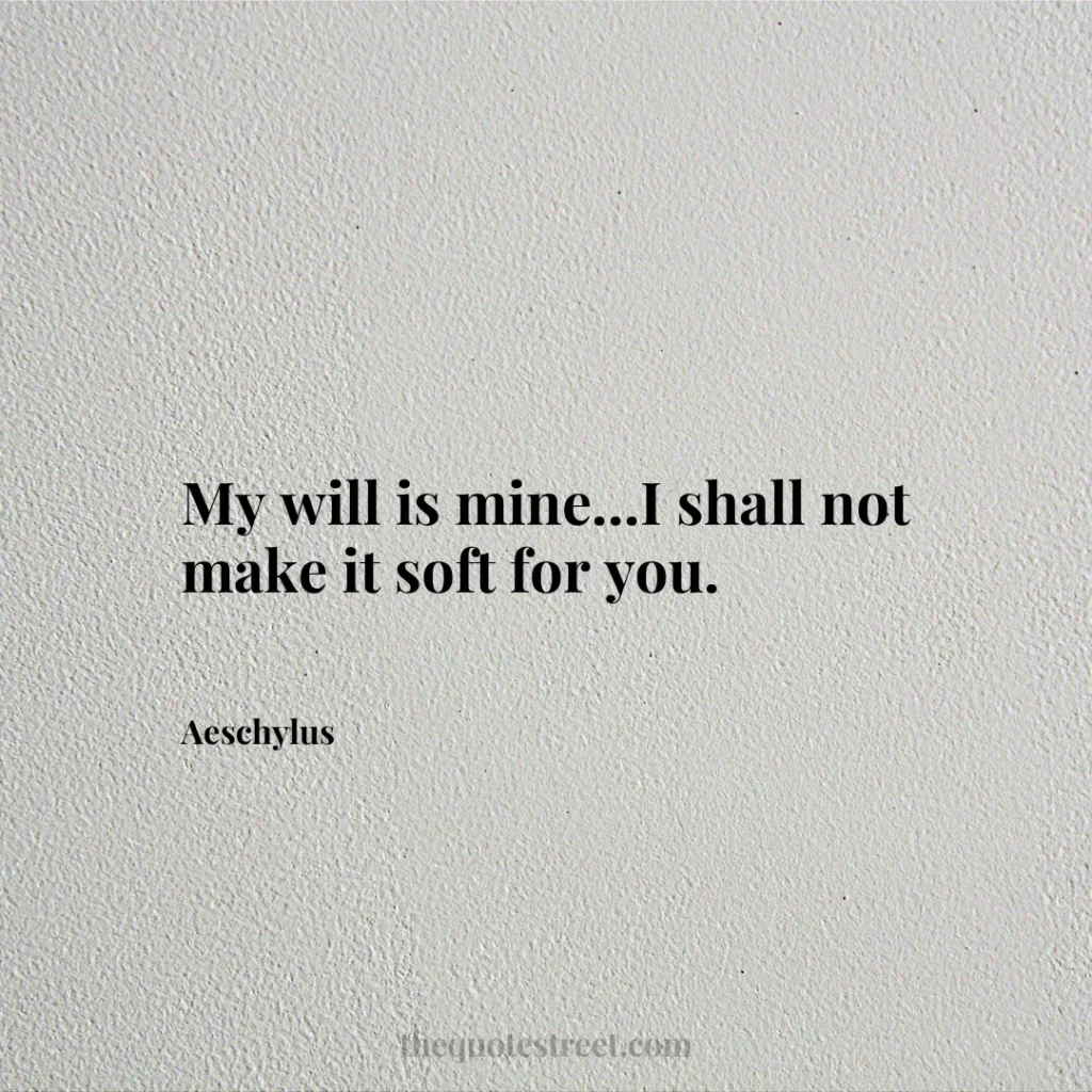 My will is mine...I shall not make it soft for you. - Aeschylus