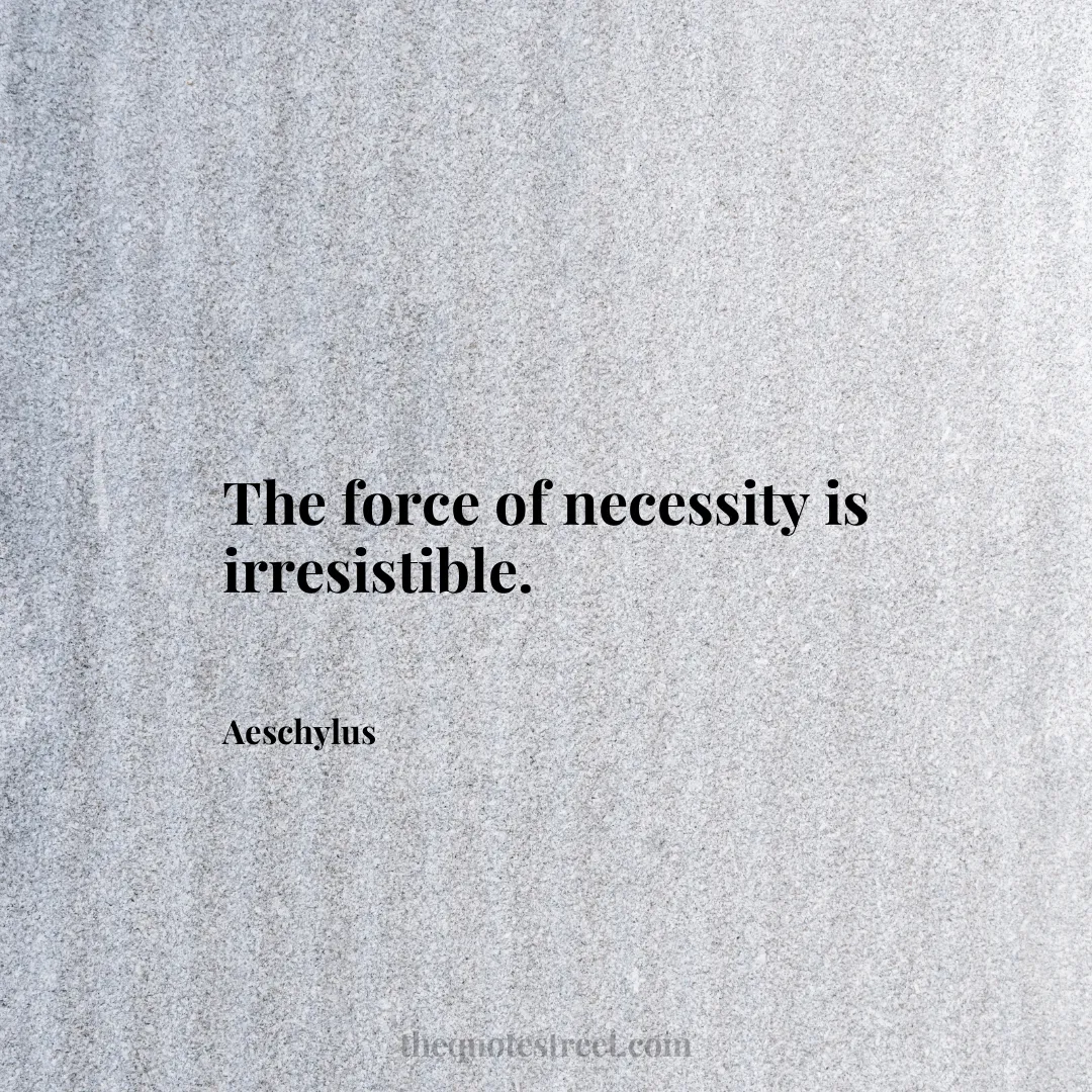 The force of necessity is irresistible. - Aeschylus