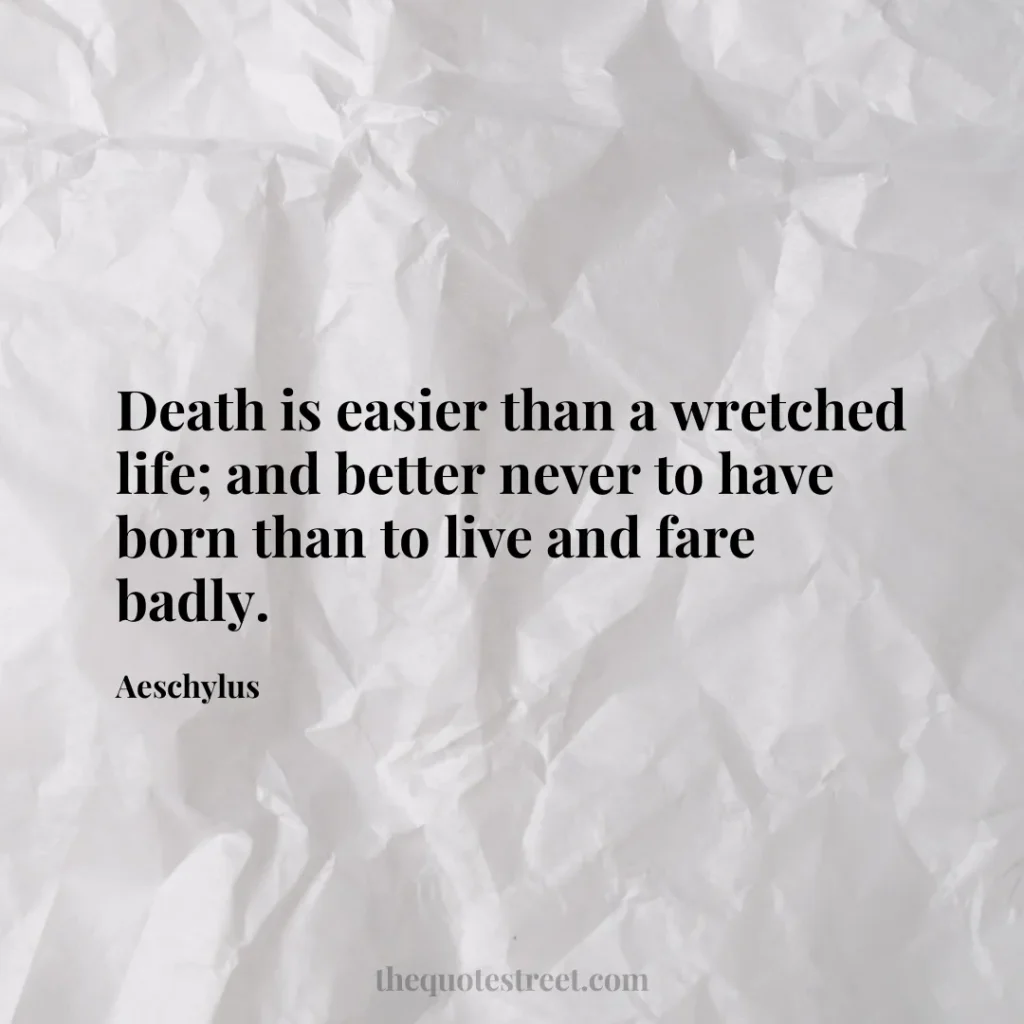Death is easier than a wretched life; and better never to have born than to live and fare badly. - Aeschylus