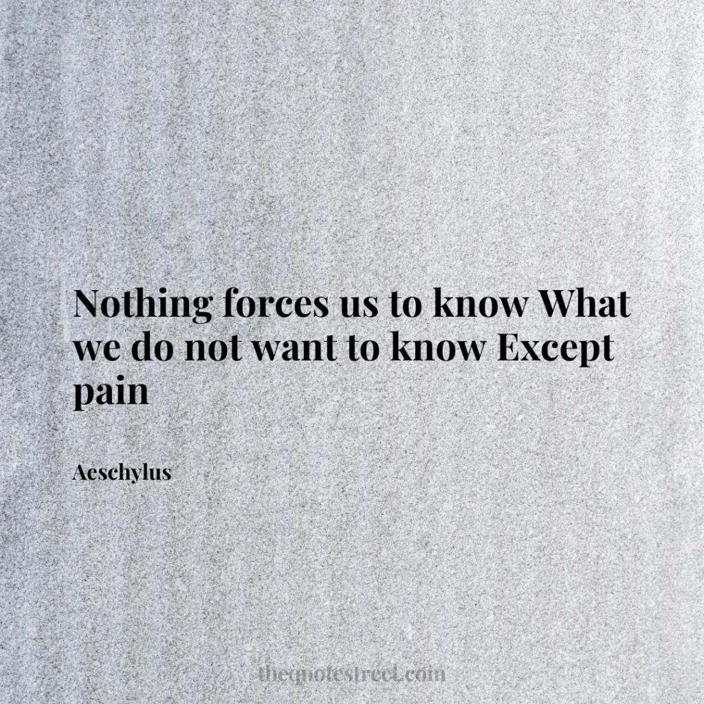 Nothing forces us to know What we do not want to know Except pain - Aeschylus