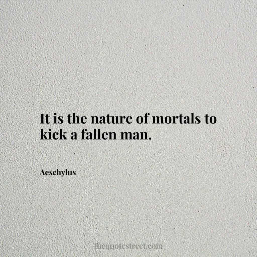 It is the nature of mortals to kick a fallen man. - Aeschylus